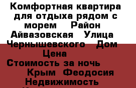 Комфортная квартира для отдыха рядом с морем. › Район ­ Айвазовская › Улица ­ Чернышевского › Дом ­ 6 › Цена ­ 1 500 › Стоимость за ночь ­ 1 500 - Крым, Феодосия Недвижимость » Квартиры аренда посуточно   . Крым,Феодосия